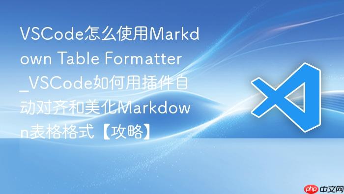 vscode怎么使用markdown table formatter_vscode如何用插件自动对齐和美化markdown表格格式【攻略】