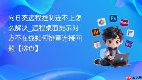 向日葵远程控制连不上怎么解决_远程桌面提示对方不在线如何排查连接问题【排查】