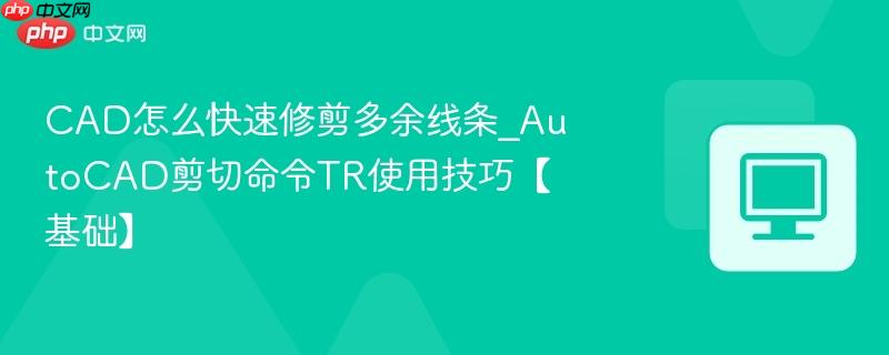 cad怎么快速修剪多余线条_autocad剪切命令tr使用技巧【基础】