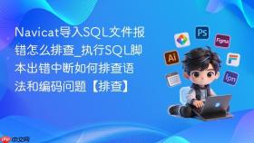 Navicat导入SQL文件报错怎么排查_执行SQL脚本出错中断如何排查语法和编码问题【排查】