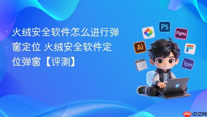 火绒安全软件怎么进行弹窗定位 火绒安全软件定位弹窗【评测】