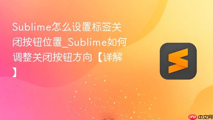 sublime怎么设置标签关闭按钮位置_sublime如何调整关闭按钮方向【详解】