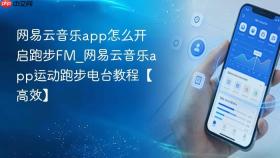 网易云音乐app怎么开启跑步FM_网易云音乐app运动跑步电台教程【高效】