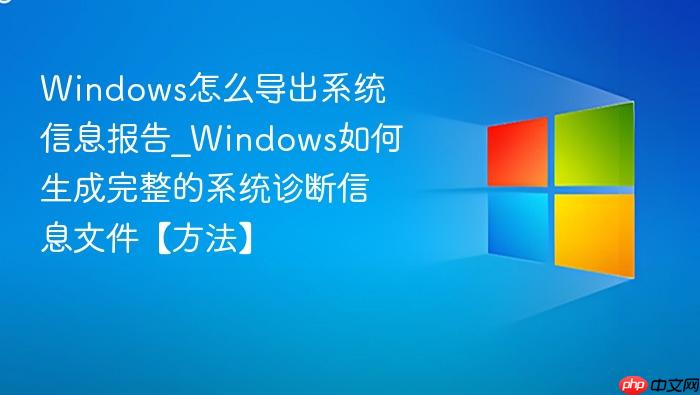 windows怎么导出系统信息报告_windows如何生成完整的系统诊断信息文件【方法】