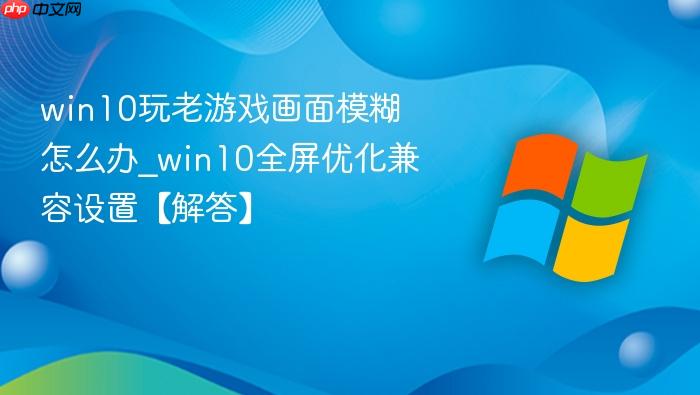 win10玩老游戏画面模糊怎么办_win10全屏优化兼容设置【解答】
