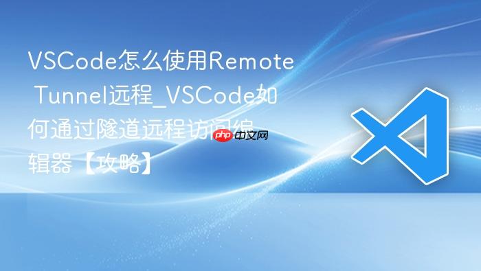 vscode怎么使用remote tunnel远程_vscode如何通过隧道远程访问编辑器【攻略】