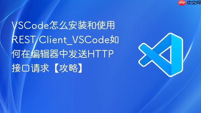 vscode怎么安装和使用rest client_vscode如何在编辑器中发送http接口请求【攻略】