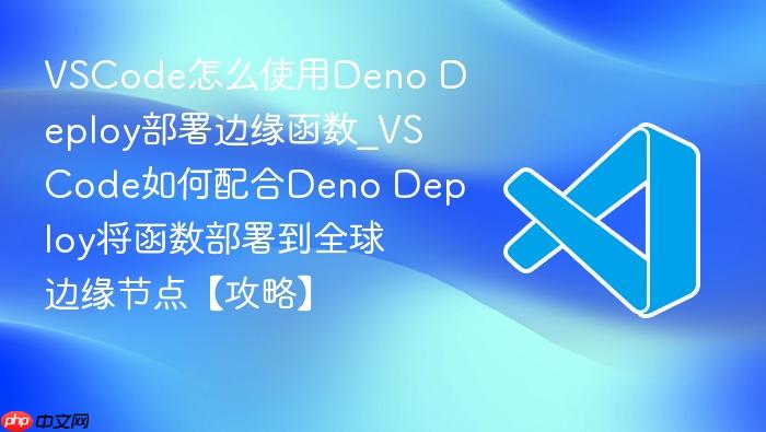 vscode怎么使用deno deploy部署边缘函数_vscode如何配合deno deploy将函数部署到全球边缘节点【攻略】