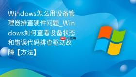 windows怎么用设备管理器排查硬件问题_windows如何查看设备状态和错误代码排查驱动故障【方法】