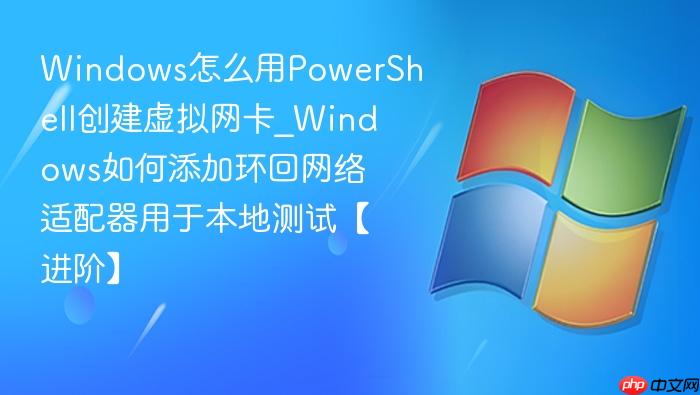 windows怎么用powershell创建虚拟网卡_windows如何添加环回网络适配器用于本地测试【进阶】