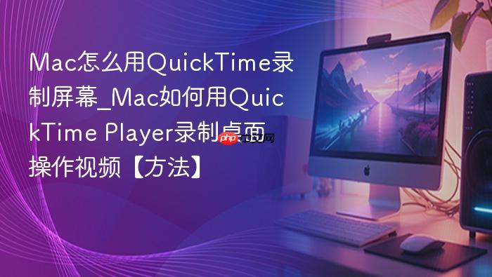 mac怎么用quicktime录制屏幕_mac如何用quicktime player录制桌面操作视频【方法】