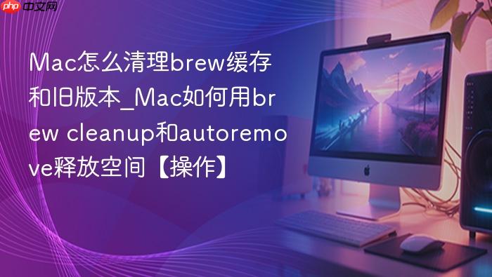 mac怎么清理brew缓存和旧版本_mac如何用brew cleanup和autoremove释放空间【操作】