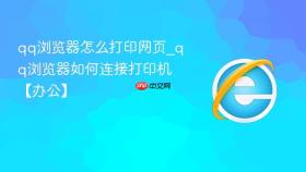 qq浏览器怎么打印网页_qq浏览器如何连接打印机【办公】