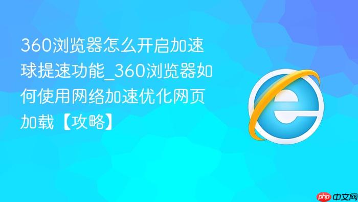 360浏览器怎么开启加速球提速功能_360浏览器如何使用网络加速优化网页加载【攻略】