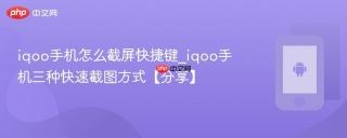 iqoo手机怎么截屏快捷键_iqoo手机三种快速截图方式【分享】