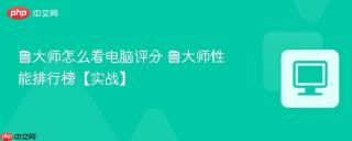 鲁大师怎么看电脑评分 鲁大师性能排行榜【实战】