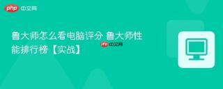 鲁大师怎么看电脑评分 鲁大师性能排行榜【实战】