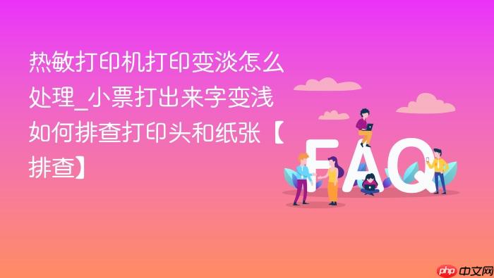 热敏打印机打印变淡怎么处理_小票打出来字变浅如何排查打印头和纸张【排查】