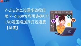 7-zip怎么设置多线程压缩 7-zip如何利用多核cpu加速压缩提升打包速度【设置】