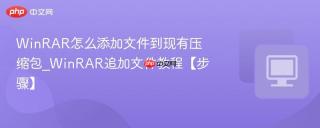 WinRAR怎么添加文件到现有压缩包_WinRAR追加文件教程【步骤】