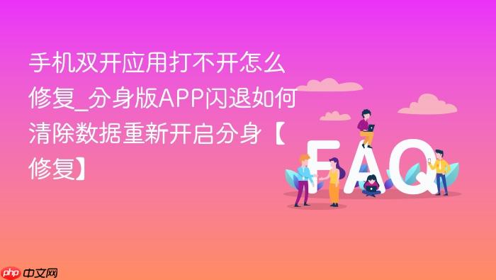 手机双开应用打不开怎么修复_分身版app闪退如何清除数据重新开启分身【修复】