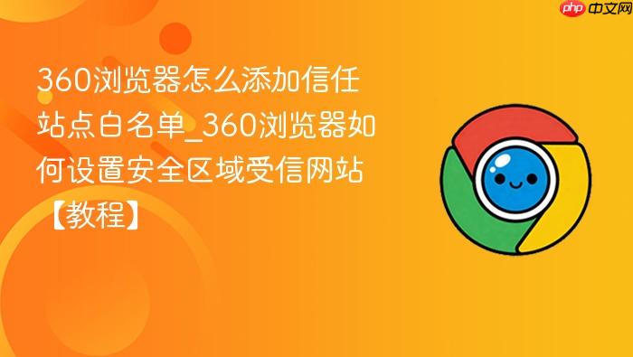 360浏览器怎么添加信任站点白名单_360浏览器如何设置安全区域受信网站【教程】