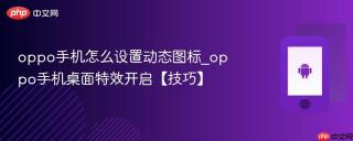 oppo手机怎么设置动态图标_oppo手机桌面特效开启【技巧】