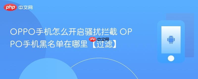 oppo手机怎么开启骚扰拦截 oppo手机黑名单在哪里【过滤】