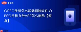 OPPO手机怎么卸载预装软件 OPPO手机自带APP怎么删除【瘦身】
