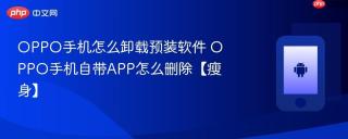 oppo手机怎么卸载预装软件 oppo手机自带app怎么删除【瘦身】