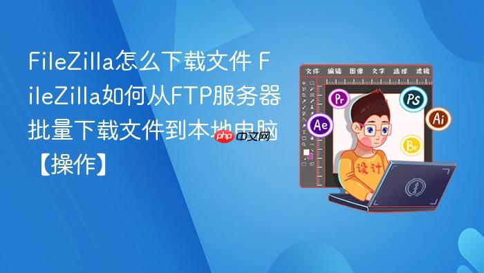 filezilla怎么下载文件 filezilla如何从ftp服务器批量下载文件到本地电脑【操作】