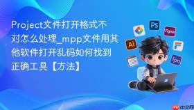 project文件打开格式不对怎么处理_mpp文件用其他软件打开乱码如何找到正确工具【方法】
