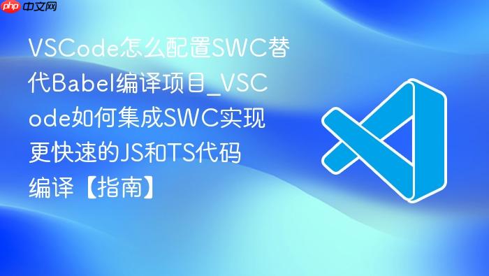 vscode怎么配置swc替代babel编译项目_vscode如何集成swc实现更快速的js和ts代码编译【指南】