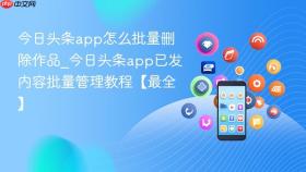 今日头条app怎么批量删除作品_今日头条app已发内容批量管理教程【最全】