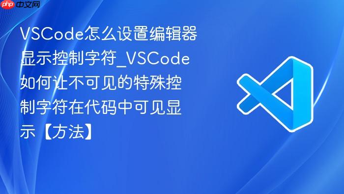 vscode怎么设置编辑器显示控制字符_vscode如何让不可见的特殊控制字符在代码中可见显示【方法】