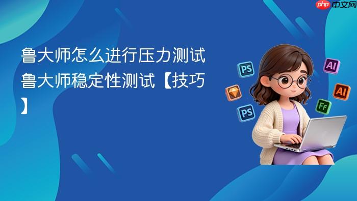 鲁大师怎么进行压力测试 鲁大师稳定性测试【技巧】