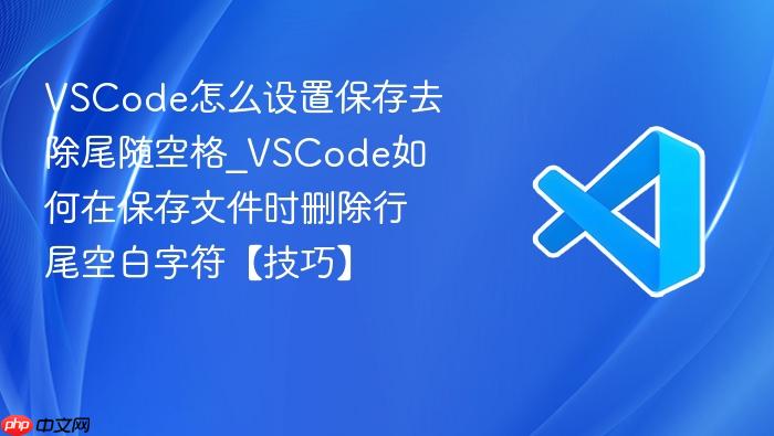 vscode怎么设置保存去除尾随空格_vscode如何在保存文件时删除行尾空白字符【技巧】