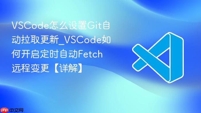 vscode怎么设置git自动拉取更新_vscode如何开启定时自动fetch远程变更【详解】