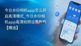 今日水印相机app怎么开启高清模式_今日水印相机app高清拍照设置教程【精选】