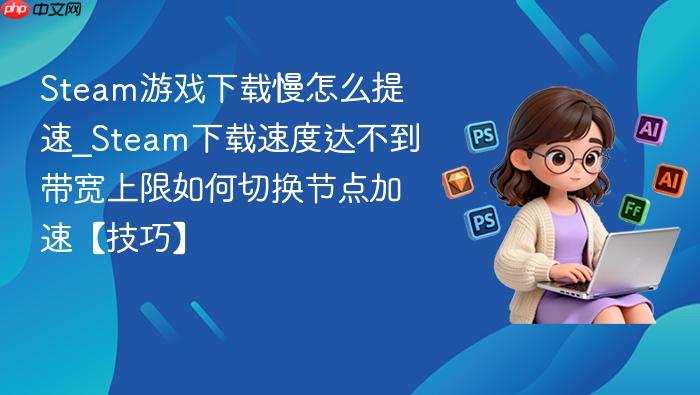 steam游戏下载慢怎么提速_steam下载速度达不到带宽上限如何切换节点加速【技巧】