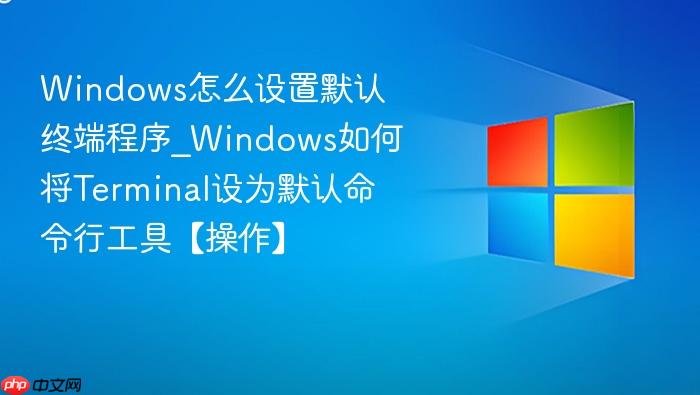 windows怎么设置默认终端程序_windows如何将terminal设为默认命令行工具【操作】