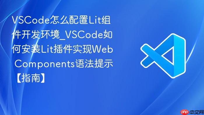 vscode怎么配置lit组件开发环境_vscode如何安装lit插件实现web components语法提示【指南】