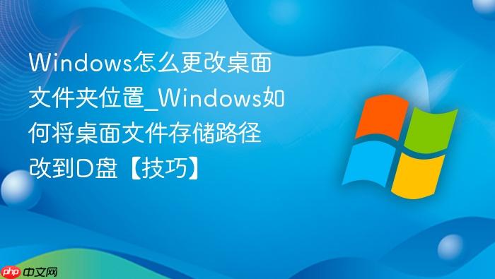 windows怎么更改桌面文件夹位置_windows如何将桌面文件存储路径改到d盘【技巧】