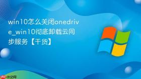 win10怎么关闭onedrive_win10彻底卸载云同步服务【干货】