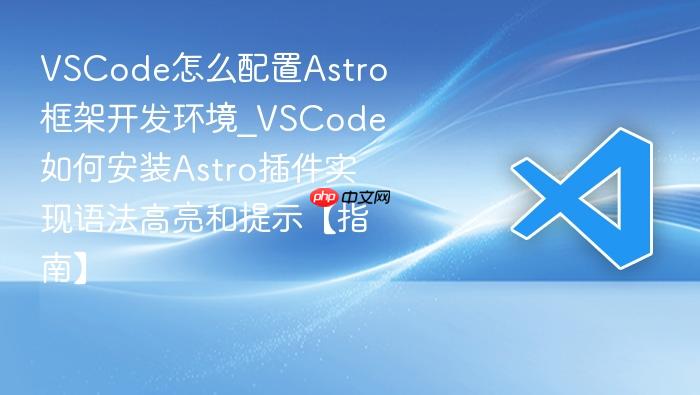 vscode怎么配置astro框架开发环境_vscode如何安装astro插件实现语法高亮和提示【指南】