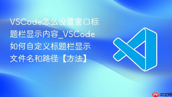 vscode怎么设置窗口标题栏显示内容_vscode如何自定义标题栏显示文件名和路径【方法】