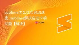 sublime怎么优化启动速度_sublime解决启动卡顿问题【解决】