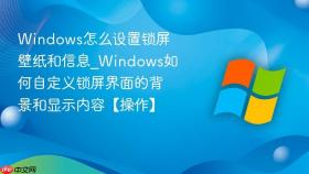 windows怎么设置锁屏壁纸和信息_windows如何自定义锁屏界面的背景和显示内容【操作】