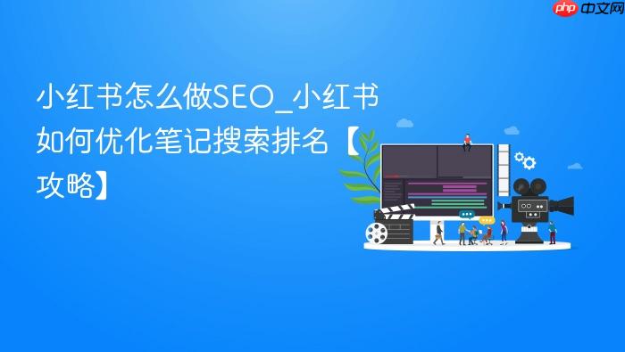 小红书怎么做seo_小红书如何优化笔记搜索排名【攻略】