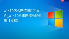 win10怎么压缩图片和文件_win10自带压缩功能使用【妙招】